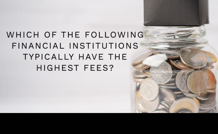 which of the following financial institutions typically have the highest fees